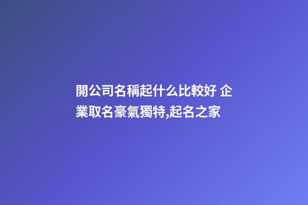 開公司名稱起什么比較好 企業取名豪氣獨特,起名之家-第1張-公司起名-玄機派